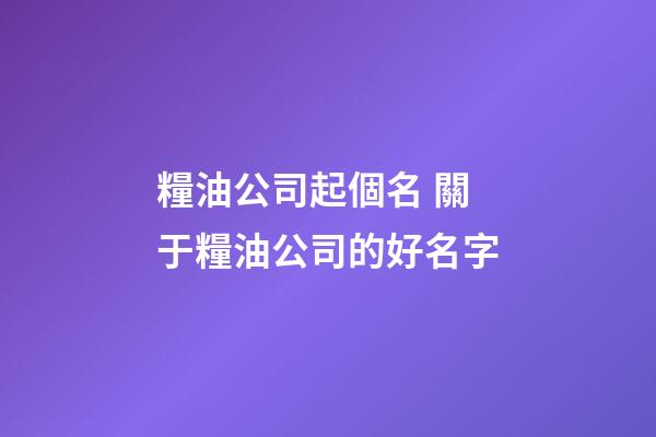 糧油公司起個名 關于糧油公司的好名字-第1張-公司起名-玄機派